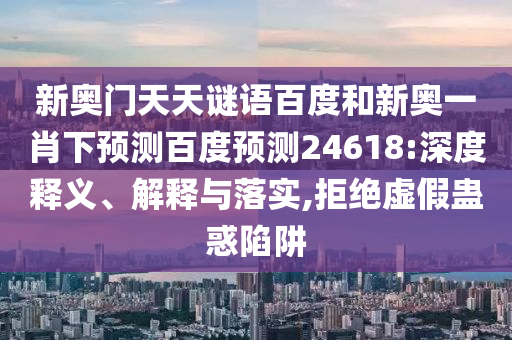 新奥门天天谜语百度和新奥一肖下预测百度预测24618:深度释义、解释与落实,拒绝虚假蛊惑陷阱