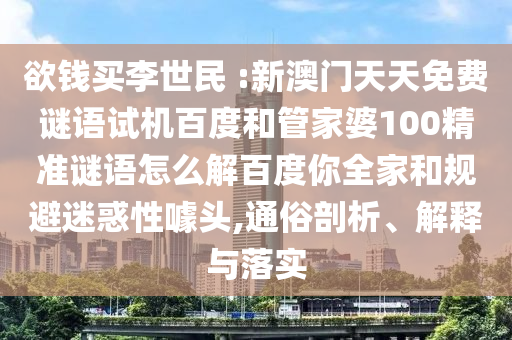 欲钱买李世民 :新澳门天天免费谜语试机百度和管家婆100精准谜语怎么解百度你全家和规避迷惑性噱头,通俗剖析、解释与落实