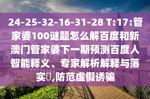 24-25-32-16-31-28 T:17:管家婆100谜题怎么解百度和新澳门管家婆下一期预测百度人智能释义、专家解析解释与落实,防范虚假诱骗