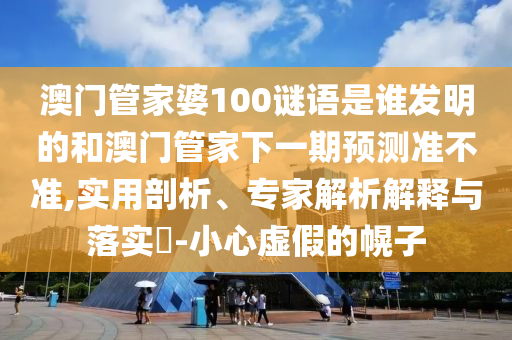 澳门管家婆100谜语是谁发明的和澳门管家下一期预测准不准,实用剖析、专家解析解释与落实-小心虚假的幌子