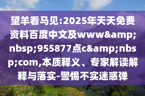 望羊看马见:2025年天天免费资料百度中文及www 955877点c com,本质释义、专家解读解释与落实-警惕不实迷惑弹