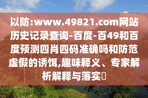 以防:www.49821.com网站历史记录查询-百度-百49和百度预测四肖四码准确吗和防范虚假的诱饵,趣味释义、专家解析解释与落实