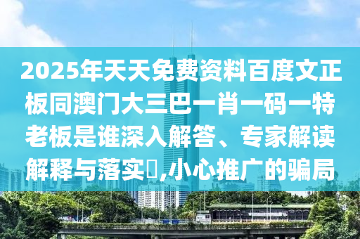 2025年天天免费资料百度文正板同澳门大三巴一肖一码一特老板是谁深入解答、专家解读解释与落实,小心推广的骗局