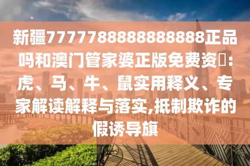 新疆7777788888888888正品吗和澳门管家婆正版免费资枓:虎、马、牛、鼠实用释义、专家解读解释与落实,抵制欺诈的假诱导旗