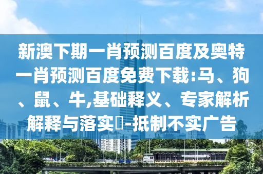 新澳下期一肖预测百度及奥特一肖预测百度免费下载:马、狗、鼠、牛,基础释义、专家解析解释与落实-抵制不实广告