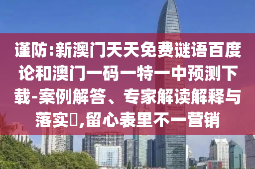 谨防:新澳门天天免费谜语百度论和澳门一码一特一中预测下载-案例解答、专家解读解释与落实,留心表里不一营销