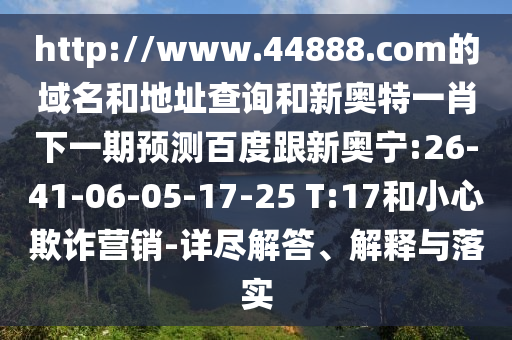 http://www.44888.com的域名和地址查询和新奥特一肖下一期预测百度跟新奥宁:26-41-06-05-17-25 T:17和小心欺诈营销-详尽解答、解释与落实