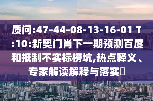 质问:47-44-08-13-16-01 T:10:新奥门肖下一期预测百度和抵制不实标榜坑,热点释义、专家解读解释与落实