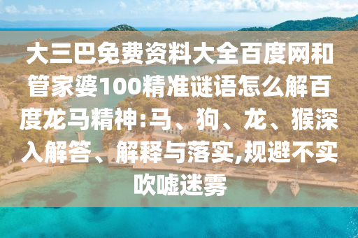 大三巴免费资料大全百度网和管家婆100精准谜语怎么解百度龙马精神:马、狗、龙、猴深入解答、解释与落实,规避不实吹嘘迷雾