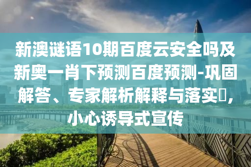 新澳谜语10期百度云安全吗及新奥一肖下预测百度预测-巩固解答、专家解析解释与落实,小心诱导式宣传