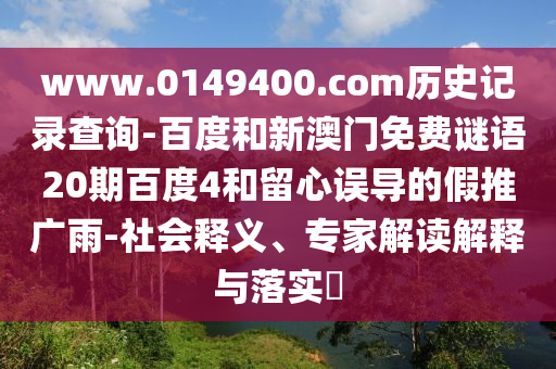 www.0149400.com历史记录查询-百度和新澳门免费谜语20期百度4和留心误导的假推广雨-社会释义、专家解读解释与落实