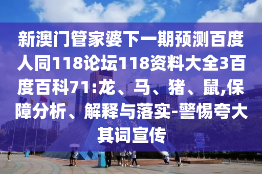 新澳门管家婆下一期预测百度人同118论坛118资料大全3百度百科71:龙、马、猪、鼠,保障分析、解释与落实-警惕夸大其词宣传