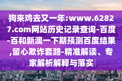 狗来鸡去又一年:www.62827.com网站历史记录查询-百度-百和新澳一下期预测百度结果,留心欺诈套路-精准解读、专家解析解释与落实