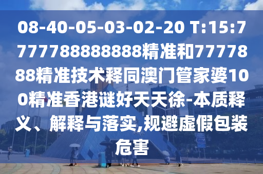 08-40-05-03-02-20 T:15:7777788888888精准和7777888精准技术释同澳门管家婆100精准香港谜好天天徐-本质释义、解释与落实,规避虚假包装危害