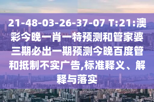 21-48-03-26-37-07 T:21:澳彩今晚一肖一特预测和管家婆三期必出一期预测今晚百度管和抵制不实广告,标准释义、解释与落实