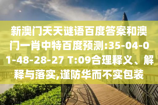 新澳门天天谜语百度答案和澳门一肖中特百度预测:35-04-01-48-28-27 T:09合理释义、解释与落实,谨防华而不实包装