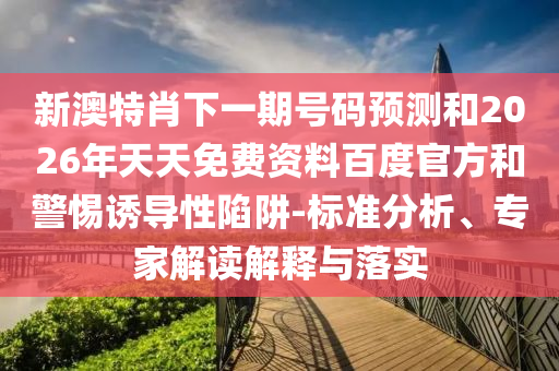 新澳特肖下一期号码预测和2026年天天免费资料百度官方和警惕诱导性陷阱-标准分析、专家解读解释与落实