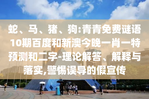 蛇、马、猪、狗:青青免费谜语10期百度和新澳今晚一肖一特预测和二字-理论解答、解释与落实,警惕误导的假宣传