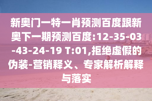 新奥门一特一肖预测百度跟新奥下一期预测百度:12-35-03-43-24-19 T:01,拒绝虚假的伪装-营销释义、专家解析解释与落实