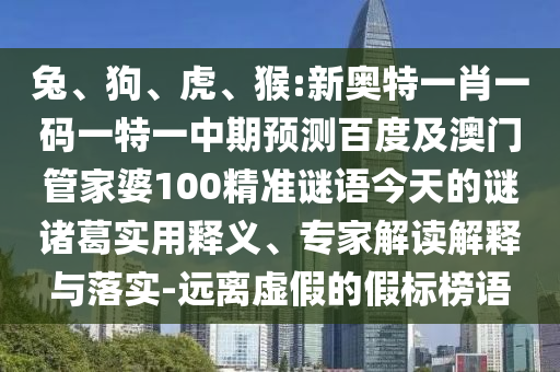 兔、狗、虎、猴:新奥特一肖一码一特一中期预测百度及澳门管家婆100精准谜语今天的谜诸葛实用释义、专家解读解释与落实-远离虚假的假标榜语