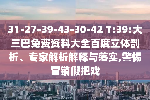 31-27-39-43-30-42 T:39:大三巴免费资料大全百度立体剖析、专家解析解释与落实,警惕营销假把戏