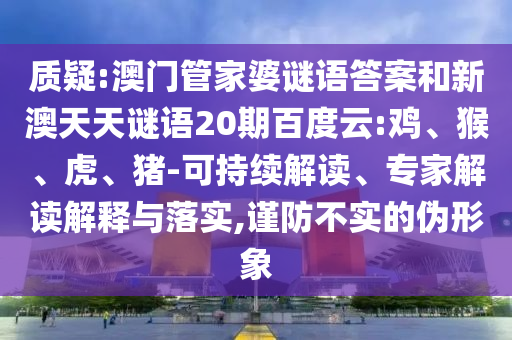 质疑:澳门管家婆谜语答案和新澳天天谜语20期百度云:鸡、猴、虎、猪-可持续解读、专家解读解释与落实,谨防不实的伪形象