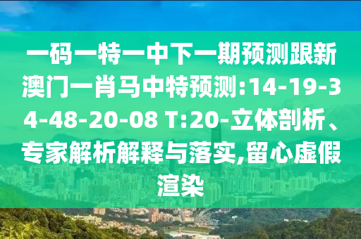 一码一特一中下一期预测跟新澳门一肖马中特预测:14-19-34-48-20-08 T:20-立体剖析、专家解析解释与落实,留心虚假渲染