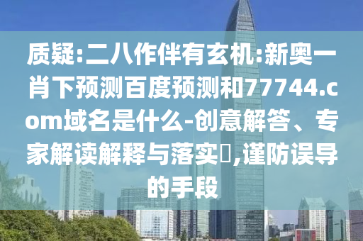 质疑:二八作伴有玄机:新奥一肖下预测百度预测和77744.com域名是什么-创意解答、专家解读解释与落实,谨防误导的手段