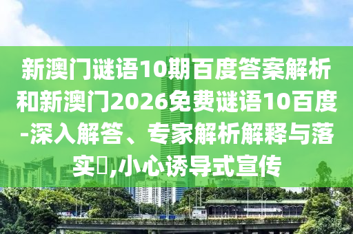新澳门谜语10期百度答案解析和新澳门2026免费谜语10百度-深入解答、专家解析解释与落实,小心诱导式宣传