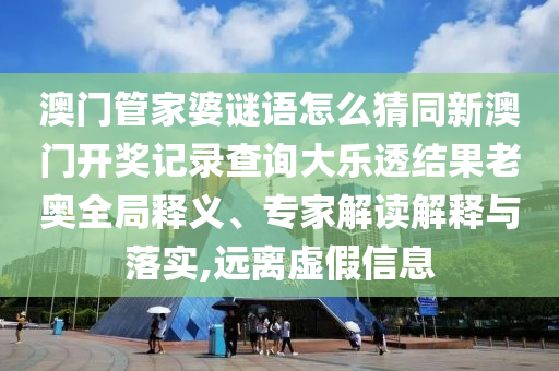 澳门管家婆谜语怎么猜同新澳门开奖记录查询大乐透结果老奥全局释义、专家解读解释与落实,远离虚假信息