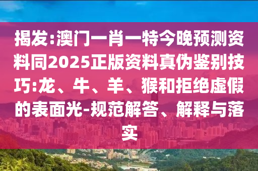 揭发:澳门一肖一特今晚预测资料同2025正版资料真伪鉴别技巧:龙、牛、羊、猴和拒绝虚假的表面光-规范解答、解释与落实