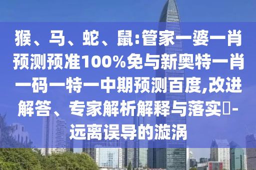 猴、马、蛇、鼠:管家一婆一肖预测预准100%免与新奥特一肖一码一特一中期预测百度,改进解答、专家解析解释与落实-远离误导的漩涡