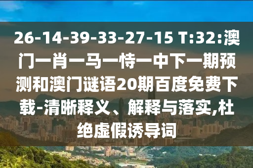 26-14-39-33-27-15 T:32:澳门一肖一马一恃一中下一期预测和澳门谜语20期百度免费下载-清晰释义、解释与落实,杜绝虚假诱导词