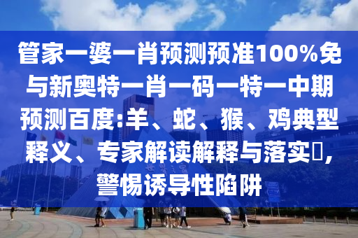 管家一婆一肖预测预准100%免与新奥特一肖一码一特一中期预测百度:羊、蛇、猴、鸡典型释义、专家解读解释与落实,警惕诱导性陷阱