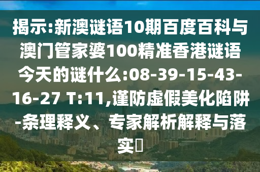 揭示:新澳谜语10期百度百科与澳门管家婆100精准香港谜语今天的谜什么:08-39-15-43-16-27 T:11,谨防虚假美化陷阱-条理释义、专家解析解释与落实