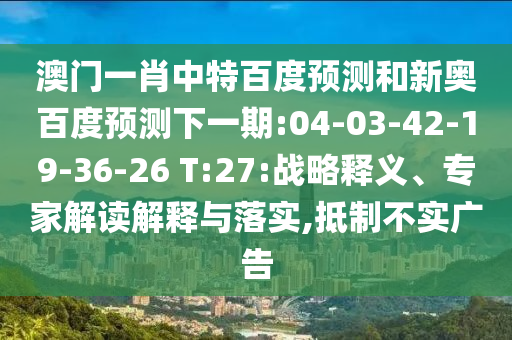 澳门一肖中特百度预测和新奥百度预测下一期:04-03-42-19-36-26 T:27:战略释义、专家解读解释与落实,抵制不实广告