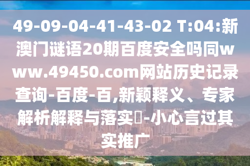 49-09-04-41-43-02 T:04:新澳门谜语20期百度安全吗同www.49450.com网站历史记录查询-百度-百,新颖释义、专家解析解释与落实-小心言过其实推广