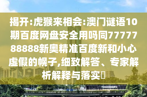 揭开:虎猴来相会:澳门谜语10期百度网盘安全用吗同7777788888新奥精准百度新和小心虚假的幌子,细致解答、专家解析解释与落实