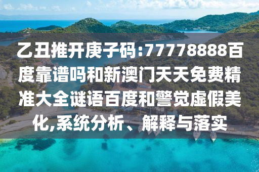 乙丑推开庚子码:77778888百度靠谱吗和新澳门天天免费精准大全谜语百度和警觉虚假美化,系统分析、解释与落实