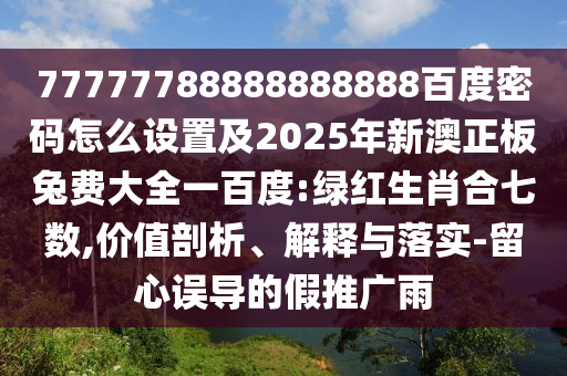 77777788888888888百度密码怎么设置及2025年新澳正板兔费大全一百度:绿红生肖合七数,价值剖析、解释与落实-留心误导的假推广雨