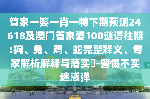 管家一婆一肖一特下期预测24618及澳门管家婆100谜语往期:狗、兔、鸡、蛇完整释义、专家解析解释与落实-警惕不实迷惑弹
