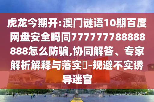 虎龙今期开:澳门谜语10期百度网盘安全吗同777777788888888怎么防骗,协同解答、专家解析解释与落实-规避不实诱导迷宫
