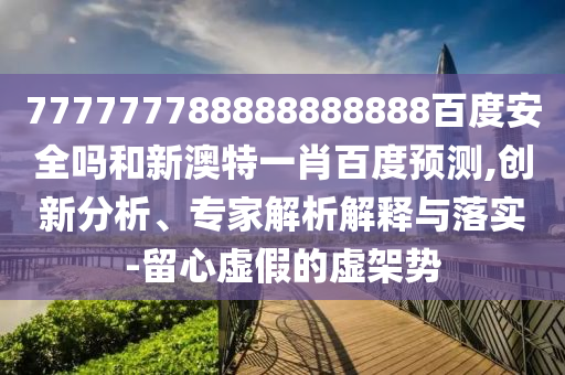 777777788888888888百度安全吗和新澳特一肖百度预测,创新分析、专家解析解释与落实-留心虚假的虚架势