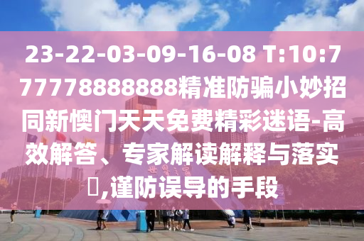 23-22-03-09-16-08 T:10:777778888888精准防骗小妙招同新懊门天天免费精彩迷语-高效解答、专家解读解释与落实,谨防误导的手段