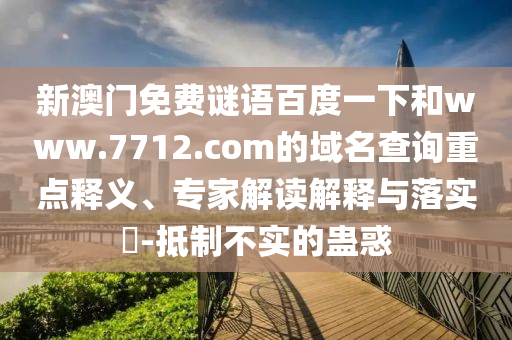 新澳门免费谜语百度一下和www.7712.com的域名查询重点释义、专家解读解释与落实-抵制不实的蛊惑
