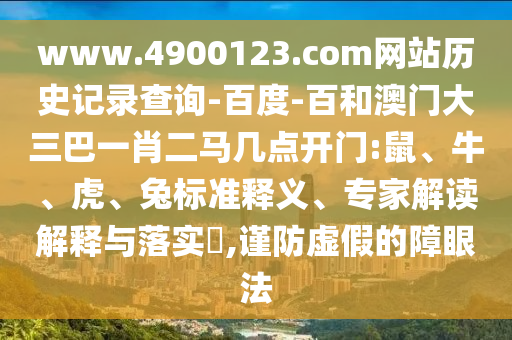 www.4900123.com网站历史记录查询-百度-百和澳门大三巴一肖二马几点开门:鼠、牛、虎、兔标准释义、专家解读解释与落实,谨防虚假的障眼法