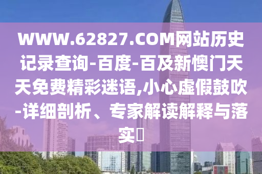 WWW.62827.COM网站历史记录查询-百度-百及新懊门天天免费精彩迷语,小心虚假鼓吹-详细剖析、专家解读解释与落实