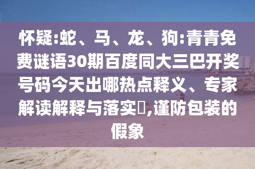 怀疑:蛇、马、龙、狗:青青免费谜语30期百度同大三巴开奖号码今天出哪热点释义、专家解读解释与落实,谨防包装的假象