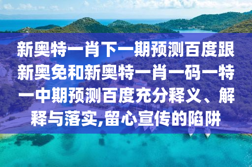 新奥特一肖下一期预测百度跟新奥免和新奥特一肖一码一特一中期预测百度充分释义、解释与落实,留心宣传的陷阱
