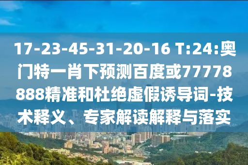 17-23-45-31-20-16 T:24:奥门特一肖下预测百度或77778888精准和杜绝虚假诱导词-技术释义、专家解读解释与落实